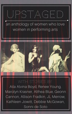 Upstaged: An Anthology of Queer Women and the Performing Arts by Aila Alvina Boyd, A.M. Leibowitz, Marolyn Krasner, JL Merrow, Geonn Cannon, Debbie McGowan, Althea Blue, Kathleen Jowitt, Renee Young, Allison Fradkin, Sonni de Soto