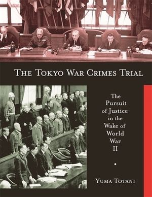 The Tokyo War Crimes Trial: The Pursuit of Justice in the Wake of World War II by Yuma Totani