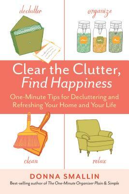 Clear the Clutter, Find Happiness: One-Minute Tips for Decluttering and Refreshing Your Home and Your Life by Donna Smallin