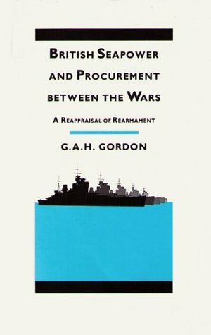 British Seapower and Procurement Between the Wars: A Reappraisal of Rearmament by Gilbert Andrew Hugh Gordon