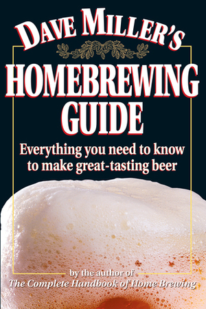 Dave Miller's Homebrewing Guide: Everything You Need to Know to Make Great-Tasting Beer by Dave Miller
