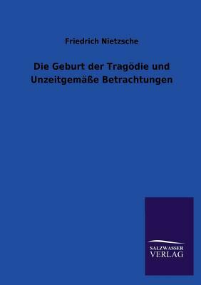 Die Geburt Der Tragödie Und Unzeitgemäße Betrachtungen by Friedrich Nietzsche