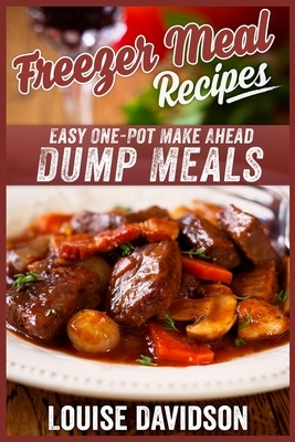 Freezer Meal Recipes: Easy One-Pot Make Ahead Dump Meals by Louise Davidson