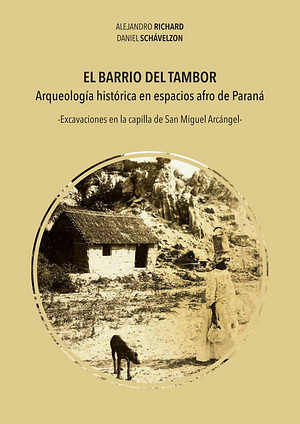 El Barrio del Tambor. Arqueología histórica en espacios afro de Paraná -Excavaciones en la capilla de San Miguel Arcángel- by Alejandro Richard, Daniel Schávelzon