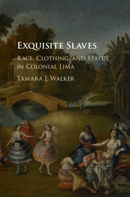 Exquisite Slaves: Race, Clothing, and Status in Colonial Lima by Tamara J. Walker