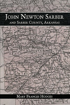 John Newton Sarber and Sarber County, Arkansas by Frances Hodges Mary Frances Hodges, Mary Frances Hodges, Mary Frances Hodges