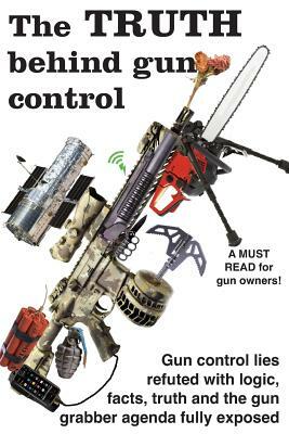 The truth behind gun control: A logical and rational look at the gun control movement in the US by Ben Baker