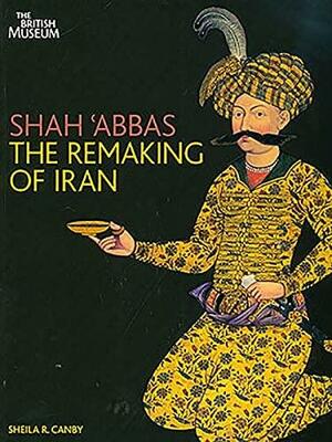 Shah ʻAbbas: The Remaking of Iran by Sheila R. Canby