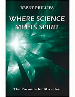 Where Science Meets Spirit: The Formula for Miracles by Karen Phillips, Brent Phillips