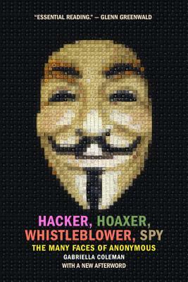 Hacker, Hoaxer, Whistleblower, Spy: The Many Faces of Anonymous by Gabriella Coleman