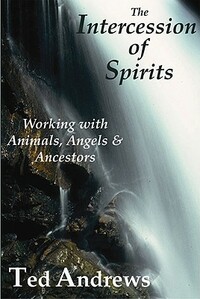The Intercession of Spirits: Working with Animals, Angels & Ancestors by Ted Andrews