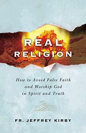Real Religion- How to Avoid False Faith and Worship God in Spirit and Truth by Jeffrey Kirby, Fr. Jeffrey Kirby