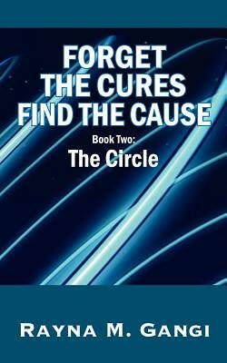 Forget The Cures, Find The Cause: Book Two- The Circle by Rayna M. Gangi