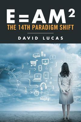 E = Am2 - The 14th Paradigm Shift by David Lucas