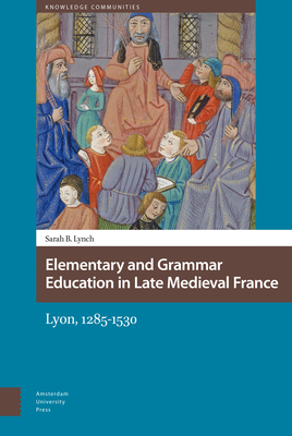 Elementary and Grammar Education in Late Medieval France: Lyon, 1285-1530 by Sarah Lynch