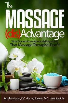 The Massage Disadvantage: What Doctors Know About Making Money That Massage Therapists Don't by Veronica Buhl, Matthew K. Lewis D. C., Renny Edelson D. C.