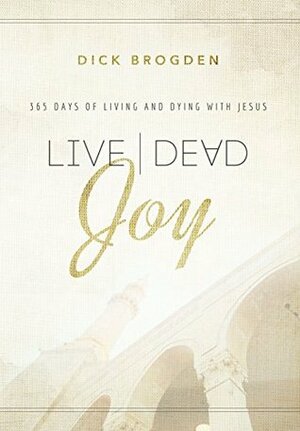 Live Dead Joy: 365 Days of Living and Dying with Jesus by Dick Brogden