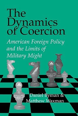 The Dynamics of Coercion: American Foreign Policy and the Limits of Military Might by Daniel Byman, Matthew C. Waxman