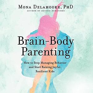Brain-Body Parenting Lib/E: How to Stop Managing Behavior and Start Raising Joyful, Resilient Kids by Mona Delahooke, Mona Delahooke