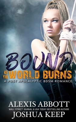 Bound as the World Burns: A Post Apocalyptic BDSM Romance by Alexis Abbott, J. E. Keep