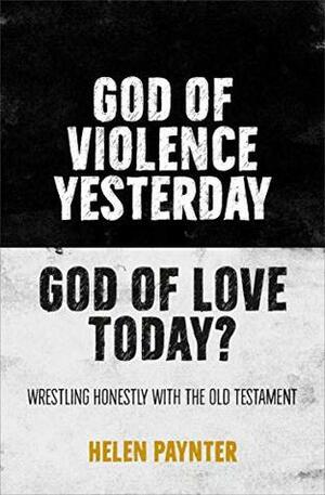 God of Violence Yesterday, God of Love Today?: Wrestling honestly with the Old Testament by Helen Paynter