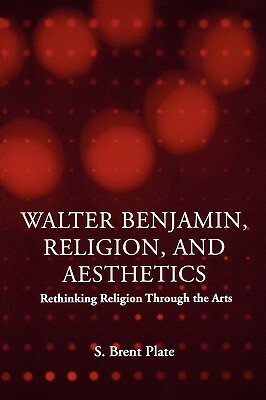 Walter Benjamin, Religion and Aesthetics: Rethinking Religion through the Arts by S. Brent Plate