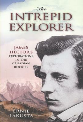 Intrepid Explorer: James Hector's Explorations in the Canadian Rockies by Ernie Lakusta