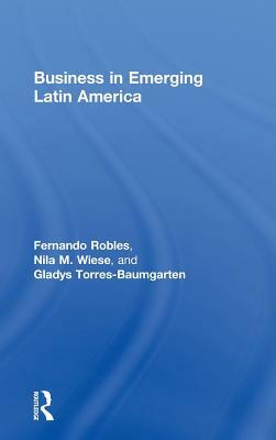 Business in Emerging Latin America by Fernando Robles, Gladys Torres-Baumgarten, Nila Wiese