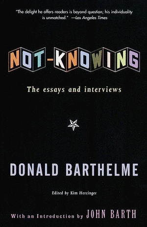 Not-Knowing:The Essays and Interviews of Donald Barthelme by Kim Herzinger, Donald Barthelme, John Barth