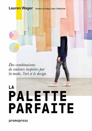 La palette parfaite : Des combinaisons de couleurs inspirées par la mode, l'art et le design by Lauren Wager