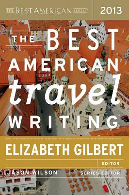 The Best American Travel Writing 2013 by Jason Wilson, Elizabeth Gilbert