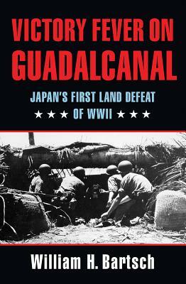 Victory Fever on Guadalcanal: Japan's First Land Defeat of World War II by William H. Bartsch