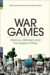War Games: Memory, Militarism, and the Subject of Play by Phil Hammond, Holger Peotzsch