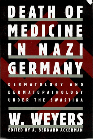 Death of Medicine in Nazi Germany: Dermatology and Dermatopathology Under the Swastika by Wolfgang Weyers, A. Bernard Ackerman