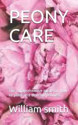 Peony Care: The comprehensive guide on how to plant and develop peonies. by William Smith