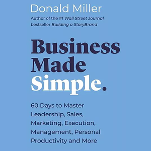 Business Made Simple: 60 Days to Master Leadership, Sales, Marketing, Execution and More by Donald Miller