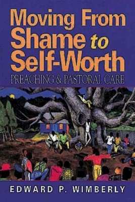 Moving from Shame to Self-Worth: Preaching & Pastoral Care by Edward P. Wimberly