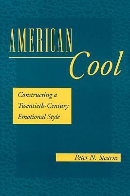 American Cool: Constructing a Twentieth-Century Emotional Style by Peter N. Stearns