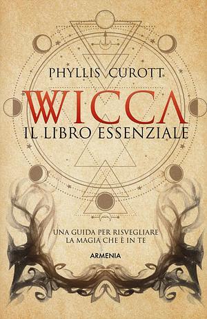 Wicca. Il libro essenziale. Una guida per risvegliare la magia che è in te by Phyllis Curott