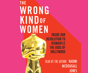 The Wrong Kind of Women: Inside Our Revolution to Dismantle the Gods of Hollywood by Naomi McDougall Jones