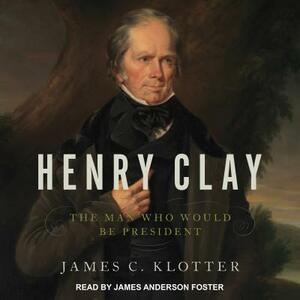 Henry Clay: The Man Who Would Be President by James C. Klotter