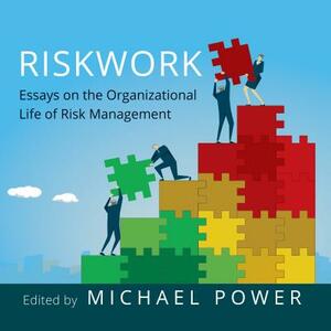 Riskwork: Essays on the Organizational Life of Risk Management by Michael Power