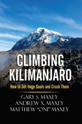 Climbing Kilimanjaro: How to Set Huge Goals and Crush Them by Gary S. Maxey, Matthew Oni Maxey, Andrew X. Maxey