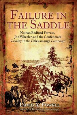 Failure in the Saddle: Nathan Bedford Forrest, Joe Wheeler, and the Confederate Cavalry in the Chickamauga Campaign by David A. Powell