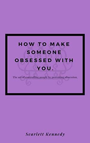 How To Make Someone Fall In Love With You, Forever.: The art of control, influence and power by causing people people to fall in love, and obsess over you. by Scarlett Kennedy