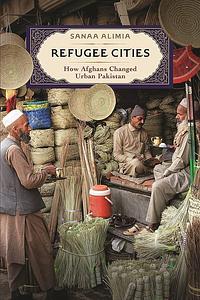 Refugee Cities: How Afghans Changed Urban Pakistan by Sanaa Alimia