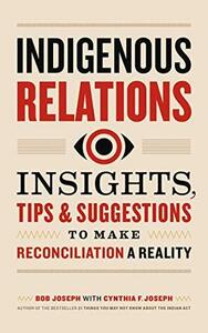 Indigenous Relations: Insights, Tips & Suggestions to Make Reconciliation a Reality by Bob Joseph, Cynthia F. Joseph