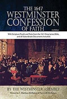 The 1647 Westminster Confession of Faith With Scripture Proofs and Texts from the 1611 King James Bible, and all Subordinate Documents Included by C. Matthew McMahon, Westminster Assembly, Therese B. McMahon