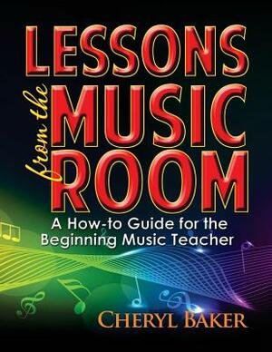 Lessons from the Music Room: A How-To Guide for the Beginning Music Teacher by Cheryl Baker