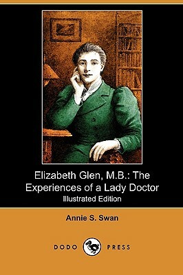 Elizabeth Glen, M.B.: The Experiences of a Lady Doctor (Illustrated Edition) (Dodo Press) by Annie S. Swan